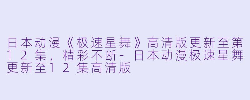 日本动漫《极速星舞》高清版更新至第12集，精彩不断-日本动漫极速星舞更新至12集高清版