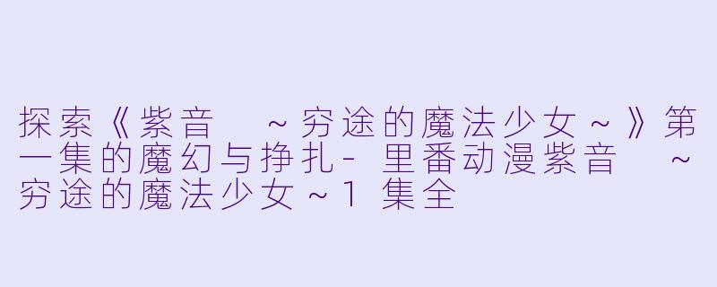 探索《紫音 ～穷途的魔法少女～》第一集的魔幻与挣扎-里番动漫紫音 ～穷途的魔法少女～1集全