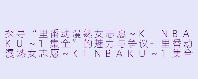 探寻“里番动漫熟女志愿～KINBAKU～1集全”的魅力与争议-里番动漫熟女志愿～KINBAKU～1集全