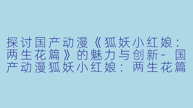 探讨国产动漫《狐妖小红娘：两生花篇》的魅力与创新-国产动漫狐妖小红娘：两生花篇全12集