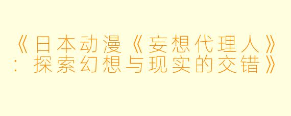 《日本动漫《妄想代理人》：探索幻想与现实的交错》