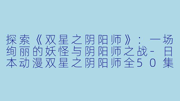 探索《双星之阴阳师》:一场绚丽的妖怪与阴阳师之战