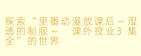 探索“里番动漫放课后～湿透的制服～ 课外授业3集全”的世界