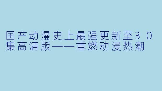 国产动漫史上最强更新至30集高清版——重燃动漫热潮