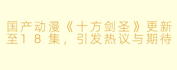 国产动漫《十方剑圣》更新至18集，引发热议与期待