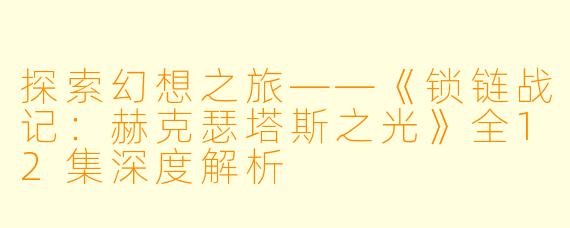 探索幻想之旅——《锁链战记：赫克瑟塔斯之光》全12集深度解析