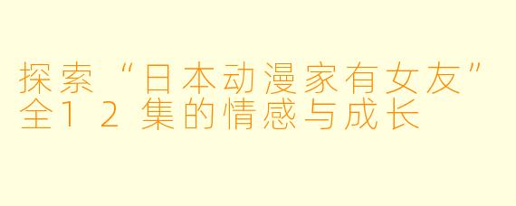 探索“日本动漫家有女友”全12集的情感与成长