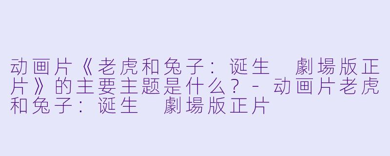 动画片《老虎和兔子:诞生 劇場版正片》的主要主题是什么?