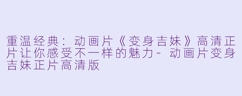 重温经典:动画片《变身吉妹》高清正片让你感受不一样的魅力