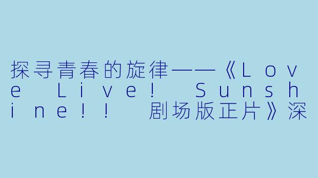 探寻青春的旋律——《Love Live! Sunshine!! 剧场版正片》深度解析-动画片LoveLive!Sunshine!! 剧场版正片