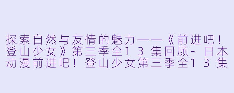 探索自然与友情的魅力——《前进吧！登山少女》第三季全13集回顾-日本动漫前进吧！登山少女第三季全13集