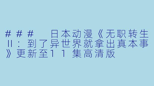 ### 日本动漫《无职转生Ⅱ：到了异世界就拿出真本事》更新至11集高清版