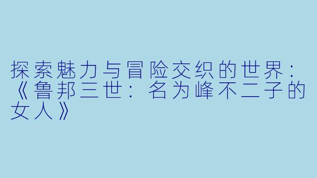 探索魅力与冒险交织的世界：《鲁邦三世：名为峰不二子的女人》
