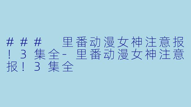 ### 里番动漫女神注意报！3集全-里番动漫女神注意报！3集全