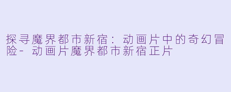 探寻魔界都市新宿：动画片中的奇幻冒险-动画片魔界都市新宿正片