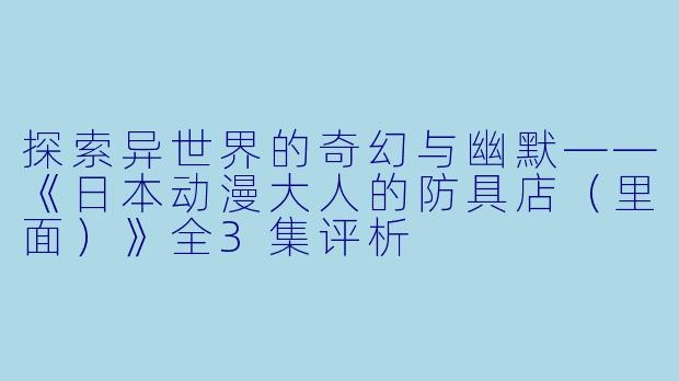 探索异世界的奇幻与幽默——《日本动漫大人的防具店(里面)》全3集评析