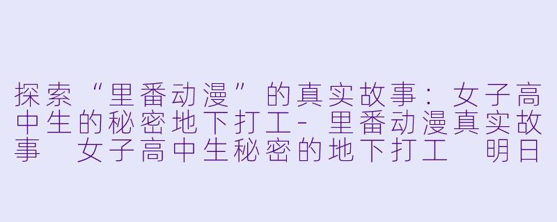 探索“里番动漫”的真实故事：女子高中生的秘密地下打工-里番动漫真实故事 女子高中生秘密的地下打工 明日香1集全