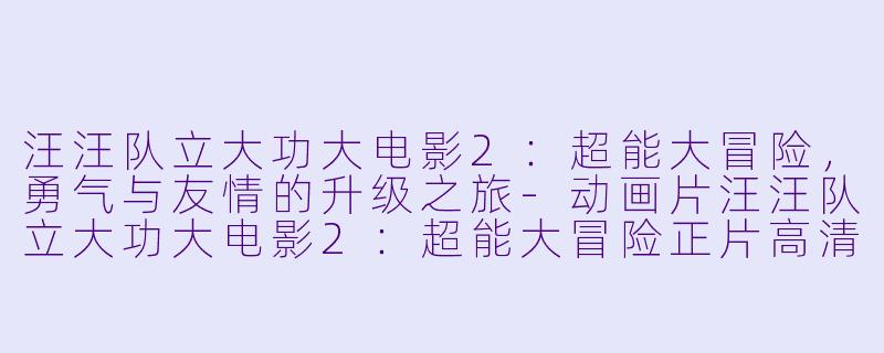 汪汪队立大功大电影2：超能大冒险，勇气与友情的升级之旅-动画片汪汪队立大功大电影2：超能大冒险正片高清版