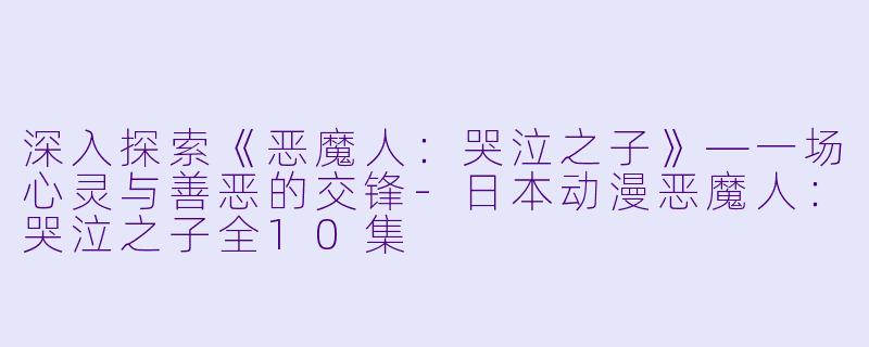 深入探索《恶魔人：哭泣之子》—一场心灵与善恶的交锋-日本动漫恶魔人：哭泣之子全10集