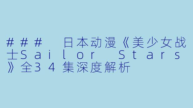### 日本动漫《美少女战士Sailor Stars》全34集深度解析