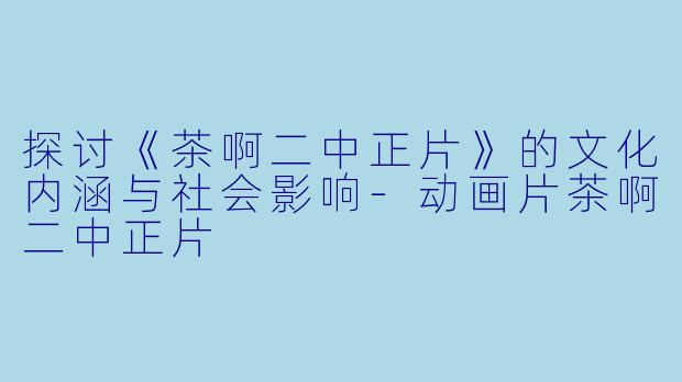 探讨《茶啊二中正片》的文化内涵与社会影响-动画片茶啊二中正片