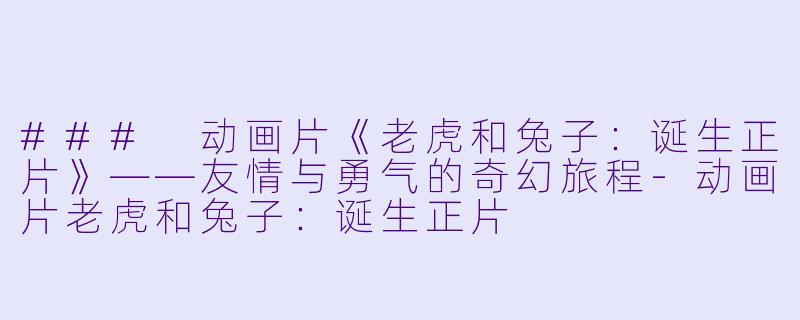 ### 动画片《老虎和兔子：诞生正片》——友情与勇气的奇幻旅程-动画片老虎和兔子：诞生正片