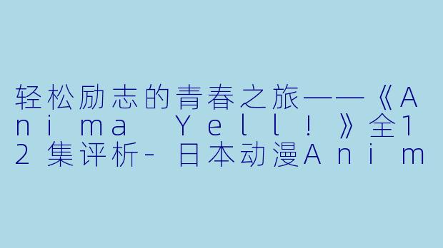 轻松励志的青春之旅——《Anima Yell!》全12集评析-日本动漫Anima Yell!全12集