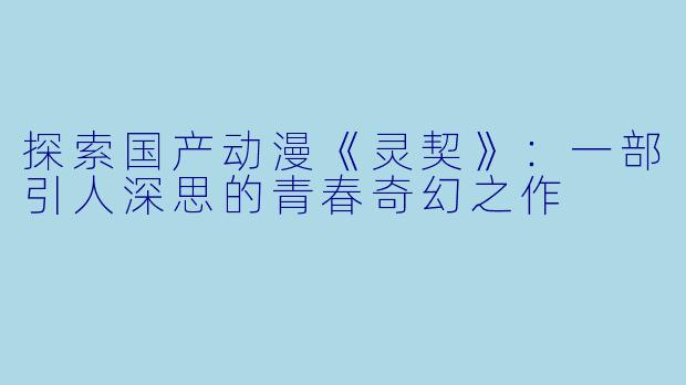 探索国产动漫《灵契》：一部引人深思的青春奇幻之作