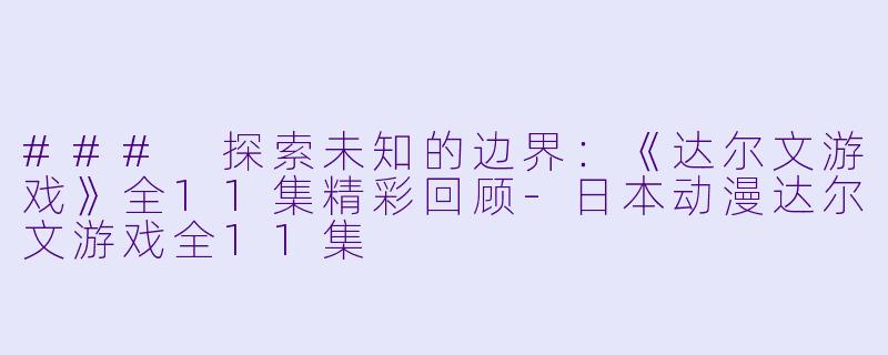 ### 探索未知的边界：《达尔文游戏》全11集精彩回顾-日本动漫达尔文游戏全11集