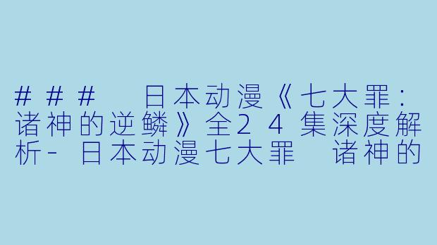 ### 日本动漫《七大罪：诸神的逆鳞》全24集深度解析-日本动漫七大罪 诸神的逆鳞全24集