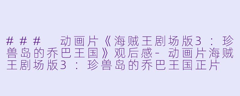### 动画片《海贼王剧场版3：珍兽岛的乔巴王国》观后感-动画片海贼王剧场版3：珍兽岛的乔巴王国正片