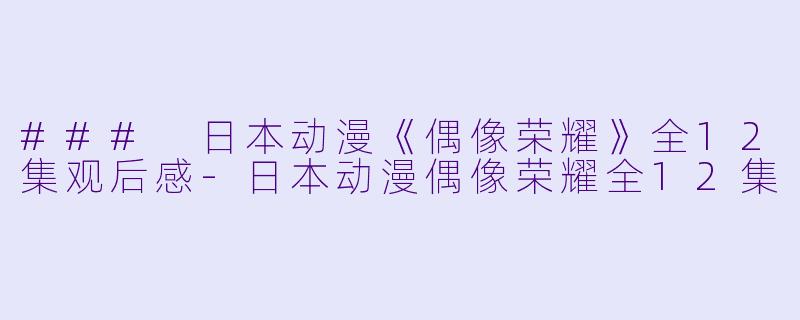 ### 日本动漫《偶像荣耀》全12集观后感-日本动漫偶像荣耀全12集