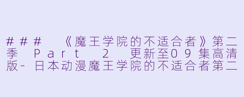### 《魔王学院的不适合者》第二季 Part 2 更新至09集高清版-日本动漫魔王学院的不适合者第二季 Part 2更新至09集高清版