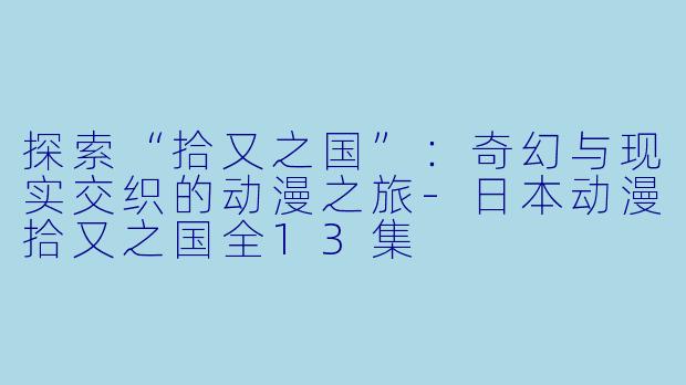 探索“拾又之国”：奇幻与现实交织的动漫之旅-日本动漫拾又之国全13集