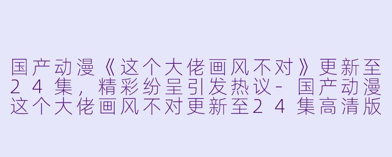 国产动漫《这个大佬画风不对》更新至24集，精彩纷呈引发热议-国产动漫这个大佬画风不对更新至24集高清版