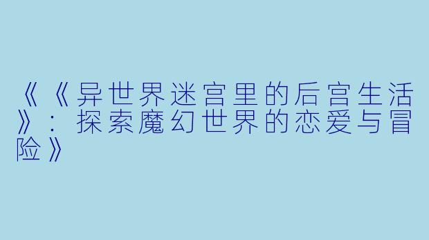 《《异世界迷宫里的后宫生活》：探索魔幻世界的恋爱与冒险》