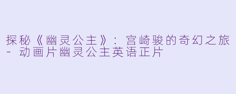 探秘《幽灵公主》：宫崎骏的奇幻之旅-动画片幽灵公主英语正片