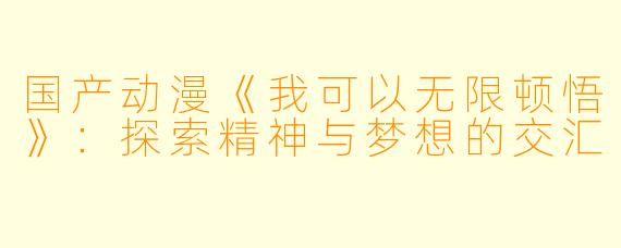 国产动漫《我可以无限顿悟》：探索精神与梦想的交汇