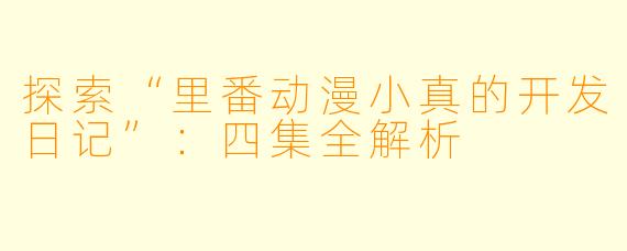 探索“里番动漫小真的开发日记”：四集全解析