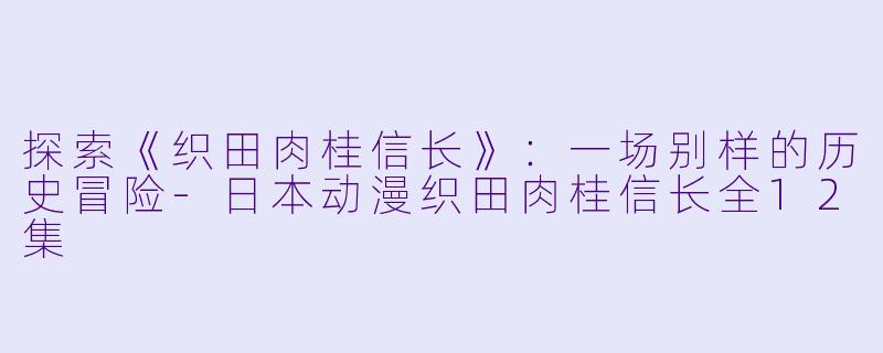 探索《织田肉桂信长》：一场别样的历史冒险-日本动漫织田肉桂信长全12集