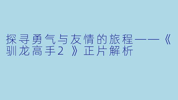 探寻勇气与友情的旅程——《驯龙高手2》正片解析
