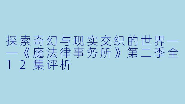 探索奇幻与现实交织的世界——《魔法律事务所》第二季全12集评析