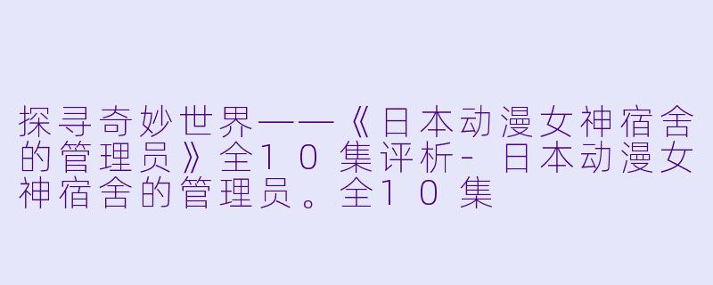探寻奇妙世界——《日本动漫女神宿舍的管理员》全10集评析-日本动漫女神宿舍的管理员。全10集