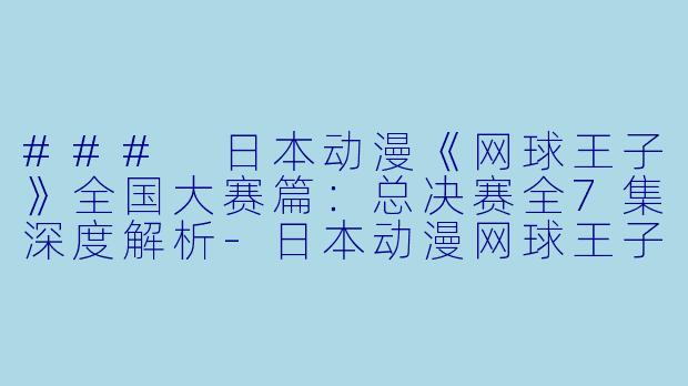 ### 日本动漫《网球王子》全国大赛篇：总决赛全7集深度解析-日本动漫网球王子全国大赛篇：总决赛全7集