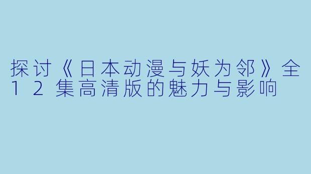 探讨《日本动漫与妖为邻》全12集高清版的魅力与影响