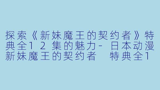 探索《新妹魔王的契约者》特典全12集的魅力-日本动漫新妹魔王的契约者 特典全12集
