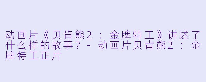 动画片《贝肯熊2:金牌特工》讲述了什么样的故事?