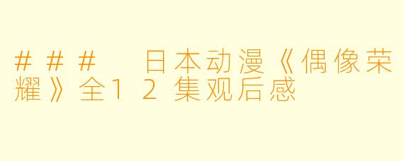 ### 日本动漫《偶像荣耀》全12集观后感