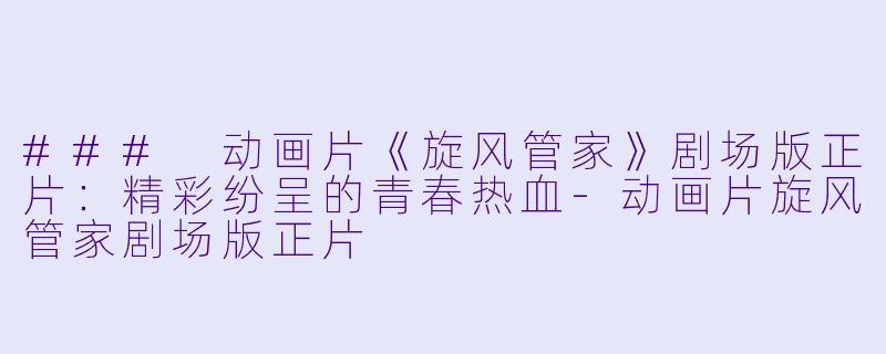 ### 动画片《旋风管家》剧场版正片：精彩纷呈的青春热血-动画片旋风管家剧场版正片