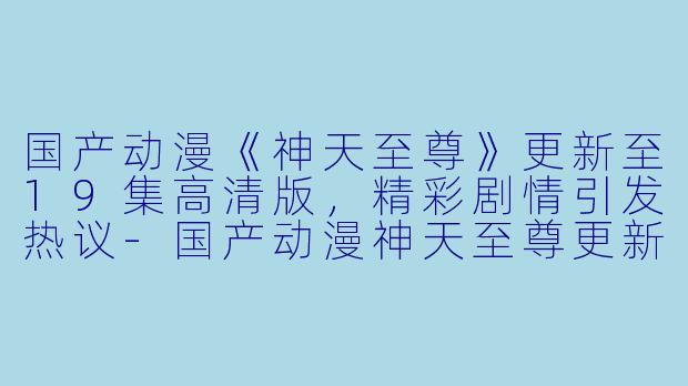 国产动漫《神天至尊》更新至19集高清版,精彩剧情引发热议